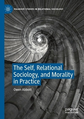 The Self, Relational Sociology, and Morality in Practice by Abbott, Owen