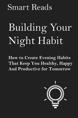 Building Your Night Habit: How to Create Evening Habits That Keep You Health, Happy, And Productive for Tomorrow by Reads, Smart