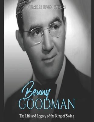 Benny Goodman: The Life and Legacy of the King of Swing by Charles River
