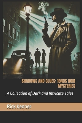 Shadows and Clues: 1940S NOIR MYSTERIES: A Collection of Dark and Intricate Tales by Kenner, Rick