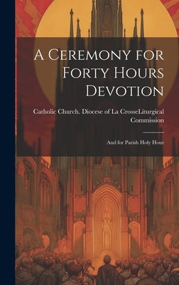 A Ceremony for Forty Hours Devotion: and for Parish Holy Hour by Catholic Church Diocese of La Crosse