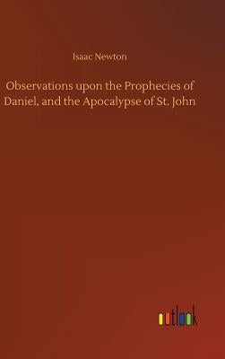 Observations upon the Prophecies of Daniel, and the Apocalypse of St. John by Newton, Isaac