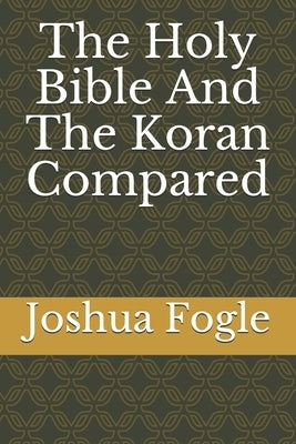 The Holy Bible And The Koran Compared by Fogle, Joshua a.