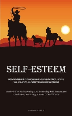 Self-Esteem: Uncover The Principles For Achieving A Satisfying Existence, Cultivate Your Self-Belief, And Embrace A Nourishing Way Of Living (Methods by Cabello, Melchor