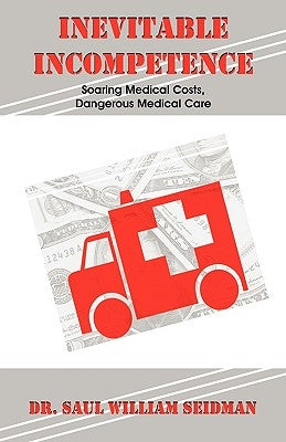 Inevitable Incompetence: Soaring Medical Costs, Dangerous Medical Care by Seidman, Saul William