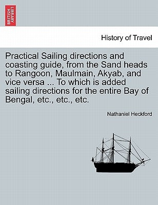 Practical Sailing Directions and Coasting Guide, from the Sand Heads to Rangoon, Maulmain, Akyab, and Vice Versa ... to Which Is Added Sailing Directi by Heckford, Nathaniel