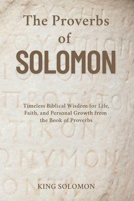 The Proverbs of Solomon: Timeless Biblical Wisdom for Life, Faith, and Personal Growth from the Book of Proverbs by King Solomon