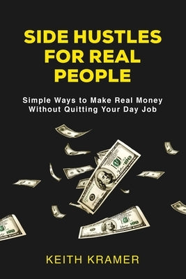 Side Hustles For Real People: Simple Ways to Make Real Money Without Quitting Your Day Job by Kramer, Keith