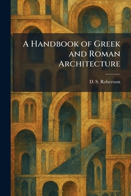 A Handbook of Greek and Roman Architecture by Robertson, D. S.