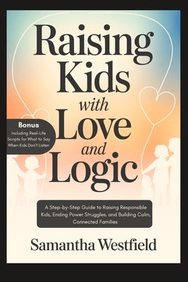 Raising Kids with Love and Logic: A Step-by-Step Guide to Raising Responsible Kids, Ending Power Struggles, and Building Calm, Connected Families by Westfield, Samantha