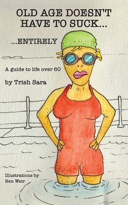 Old Age Doesn't Have to Suck ... Entirely: A Guide to Ageing Well and Expanding Enjoyment of Life by Sara, Trish