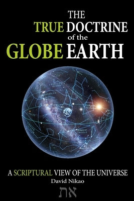 The True Doctrine Of The Globe Earth: A Scriptural Geocentric View Of The Universe by Nikao, David