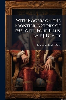 With Rogers on the Frontier; a Story of 1756. With Four Illus. by F.J. Devitt by Oxley, James MacDonald