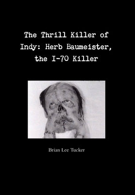 The Thrill Killer of Indy: Herb Baumeister, the I-70 Killer by Tucker, Brian Lee