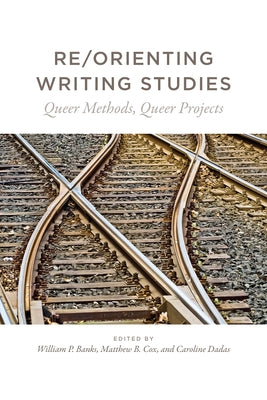 Re/Orienting Writing Studies: Queer Methods, Queer Projects by Banks, William P.