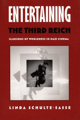 Entertaining the Third Reich: Illusions of Wholeness in Nazi Cinema by Schulte-Sasse, Linda