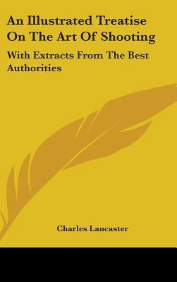 An Illustrated Treatise On The Art Of Shooting: With Extracts From The Best Authorities by Lancaster, Charles