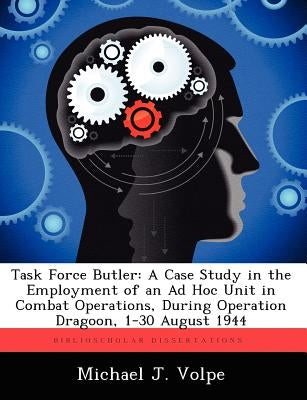 Task Force Butler: A Case Study in the Employment of an Ad Hoc Unit in Combat Operations, During Operation Dragoon, 1-30 August 1944 by Volpe, Michael J.