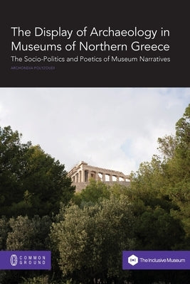The Display of Archaeology in Museums of Northern Greece: The Socio-politics and Poetics of Museum Narratives by Polyzoudi, Archondia