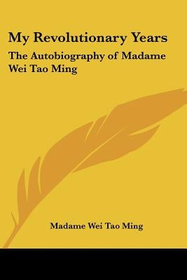My Revolutionary Years: The Autobiography of Madame Wei Tao Ming by Tao Ming, Madame Wei