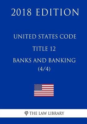 United States Code - Title 12 - Banks and Banking (4/4) (2018 Edition) by The Law Library