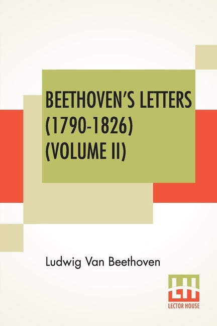 Beethoven's Letters (1790-1826) (Volume II): From The Collection Of Dr. Ludwig Nohl. Also His Letters To The Archduke Rudolph, Cardinal-Archbishop Of by Van Beethoven, Ludwig
