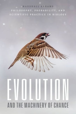 Evolution and the Machinery of Chance: Philosophy, Probability, and Scientific Practice in Biology by Abrams, Marshall