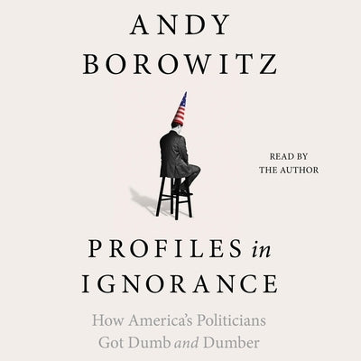 Profiles in Ignorance: How America's Politicians Got Dumb and Dumber by Borowitz, Andy