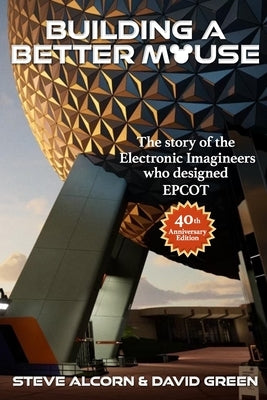 Building A Better Mouse, 40th Anniversary Edition: The Story Of The Electronic Imagineers Who Designed Epcot by Green, David