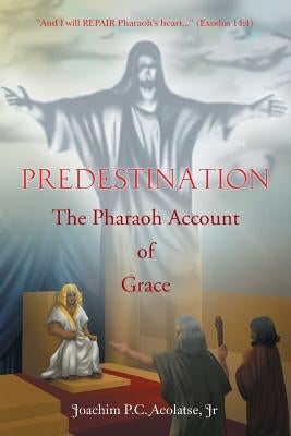 Predestination: The Pharaoh Account of Grace by Acolatse, Joachim P. C., Jr.