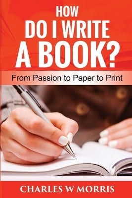 How Do I Write a Book?: From Passion to Paper to Print by Morris, Charles W.