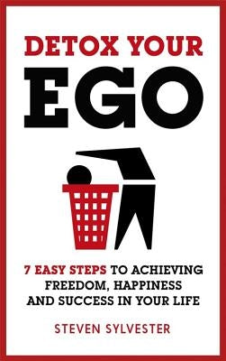 Detox Your Ego: 7 Easy Steps to Achieving Freedom, Happiness and Success in Your Life by Sylvester, Steven