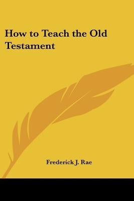 How to Teach the Old Testament by Rae, Frederick J.