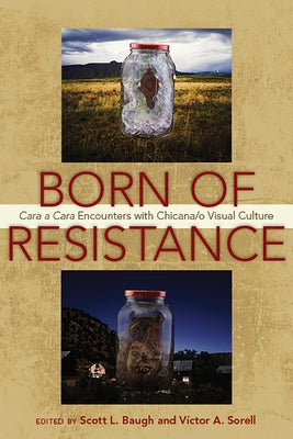 Born of Resistance: Cara a Cara Encounters with Chicana/O Visual Culture by Baugh, Scott L.