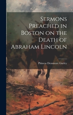 Sermons Preached in Boston on the Death of Abraham Lincoln by Gurley, Phineas Densmore