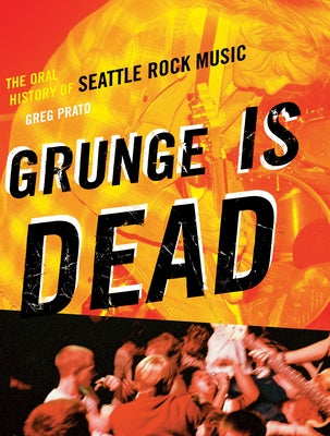 Grunge Is Dead: The Oral History of Seattle Rock Music by Prato, Greg