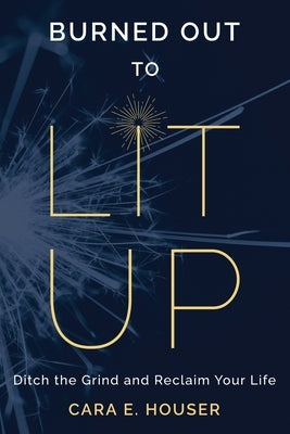 Burned Out to Lit Up: Ditch the Grind and Reclaim Your Life by Houser, Cara E.