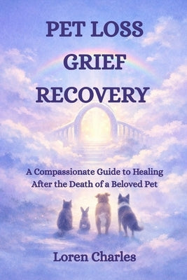 Pet Loss Grief Recovery: A Compassionate Guide to Healing After the Death of a Beloved Pet by Charles, Loren