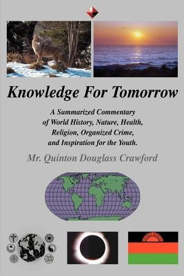 Knowledge for Tomorrow: A Summarized Commentary of World History, Nature, Health, Religion, Organized Crime, and Inspiration for the Youth. by Crawford, Quinton Douglass