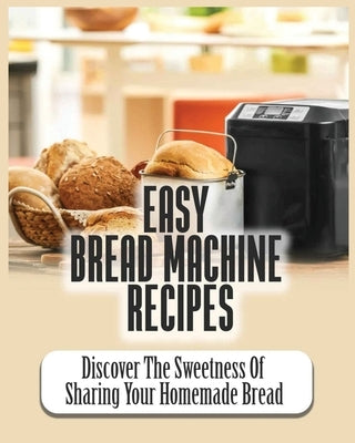 Easy Bread Machine Recipes: Discover the Sweetness Of Sharing Your Homemade Bread by Lowe, Dana