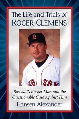 The Life and Trials of Roger Clemens: Baseball's Rocket Man and the Questionable Case Against Him by Alexander, Hansen