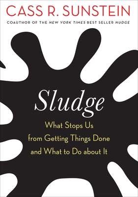 Sludge: What Stops Us from Getting Things Done and What to Do about It by Sunstein, Cass R.