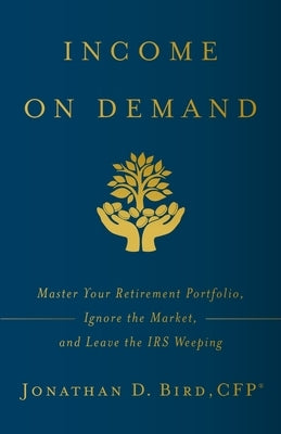 Income on Demand: Master Your Retirement Portfolio, Ignore the Market, and Leave the IRS Weeping by Bird, Jonathan D.