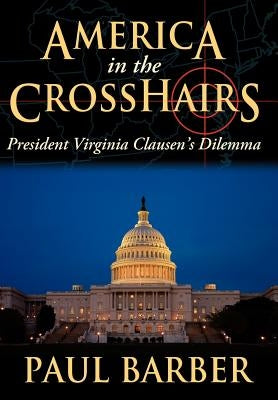 America in the CrossHairs: President Virginia Clausen's Dilemma by Barber, Paul
