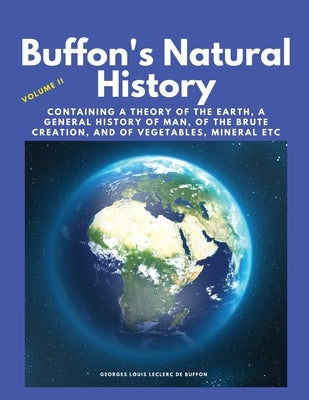 Buffon's Natural History, Volume II: Containing a Theory of the Earth, a General History of Man, of the Brute Creation, and of Vegetables, Mineral etc by Georges Louis Leclerc de Buffon