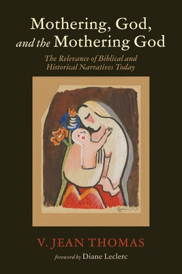 Mothering, God, and the Mothering God: The Relevance of Biblical and Historical Narratives Today by Thomas, V. Jean