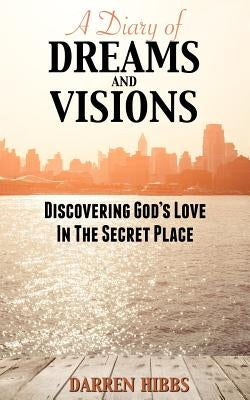 A Diary of Dreams and Visions: Discovering God's Love in the Secret Place by Hibbs, Darren