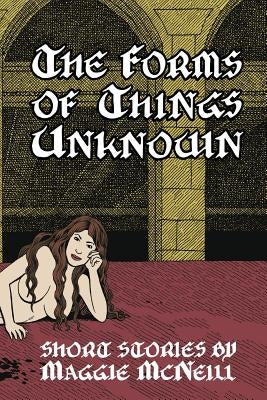 The Forms of Things Unknown: Short Stories by Maggie McNeill by McNeill, Maggie