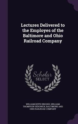 Lectures Delivered to the Employes of the Baltimore and Ohio Railroad Company by Brooks, William Keith