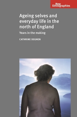 Ageing Selves and Everyday Life in the North of England: Years in the Making by Degnen, Cathrine